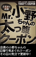 Mr.小野ちゃんの太っ腹クーポン 店長小野ちゃんの日替り気まぐれクーポンその日の気分で更新中！